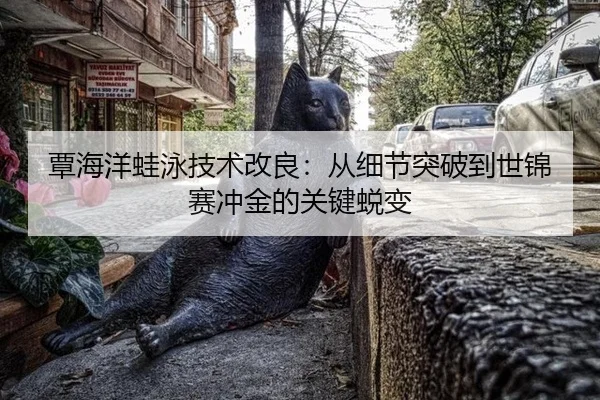 覃海洋蛙泳技术改良：从细节突破到世锦赛冲金的关键蜕变