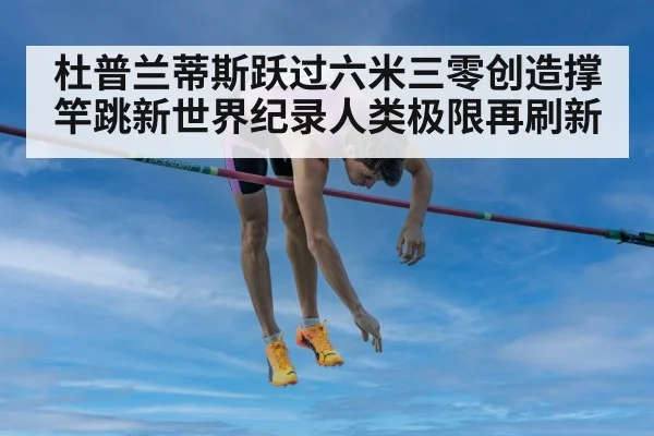 杜普兰蒂斯跃过六米三零创造撑竿跳新世界纪录人类极限再刷新