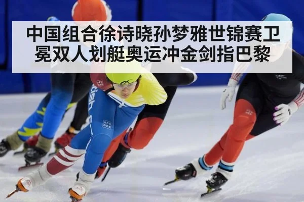 中国组合徐诗晓孙梦雅世锦赛卫冕双人划艇奥运冲金剑指巴黎