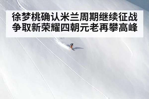 徐梦桃确认米兰周期继续征战争取新荣耀四朝元老再攀高峰