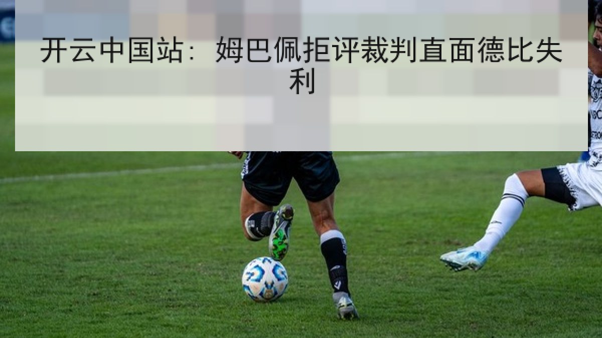 开云中国站: 姆巴佩拒评裁判直面德比失利 开云中国站: 姆巴佩拒评裁判直面德比失利