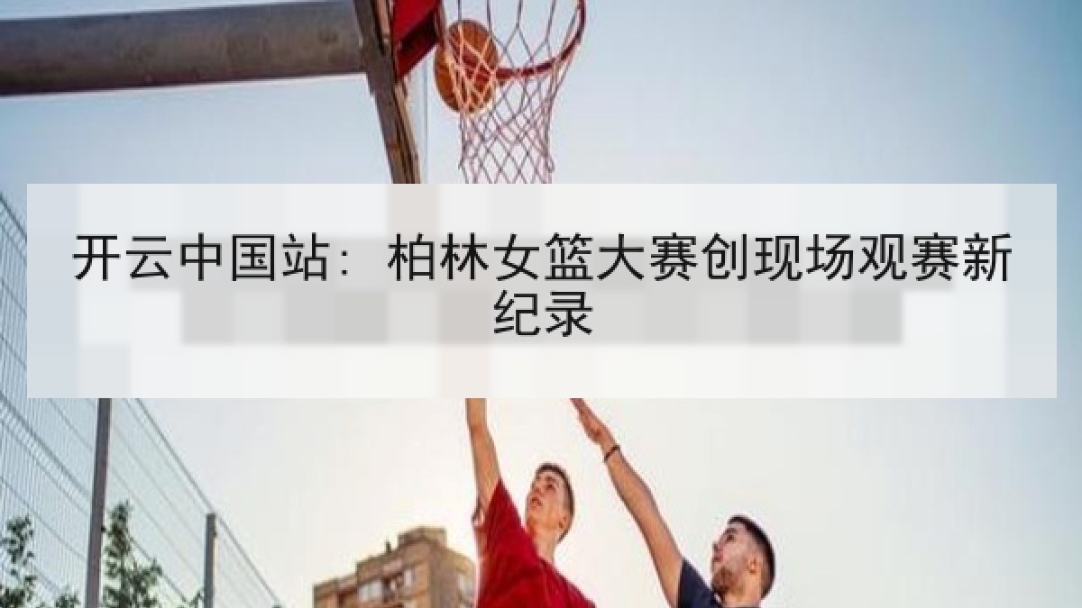 开云中国站: 柏林女篮大赛创现场观赛新纪录