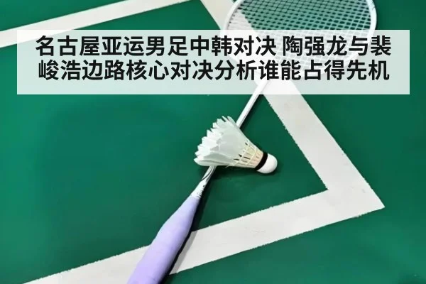 名古屋亚运男足中韩对决 陶强龙与裴峻浩边路核心对决分析谁能占得先机